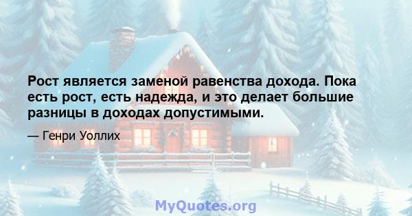 Рост является заменой равенства дохода. Пока есть рост, есть надежда, и это делает большие разницы в доходах допустимыми.