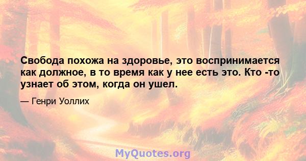 Свобода похожа на здоровье, это воспринимается как должное, в то время как у нее есть это. Кто -то узнает об этом, когда он ушел.