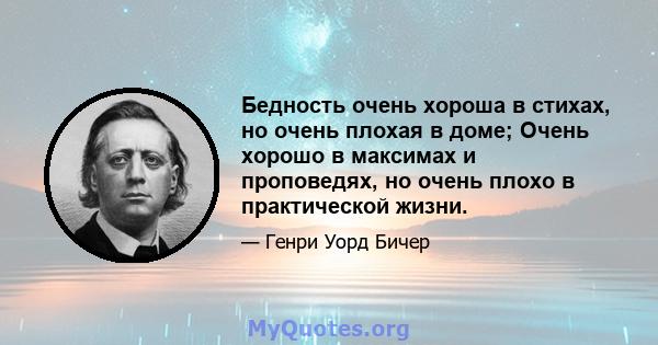 Бедность очень хороша в стихах, но очень плохая в доме; Очень хорошо в максимах и проповедях, но очень плохо в практической жизни.