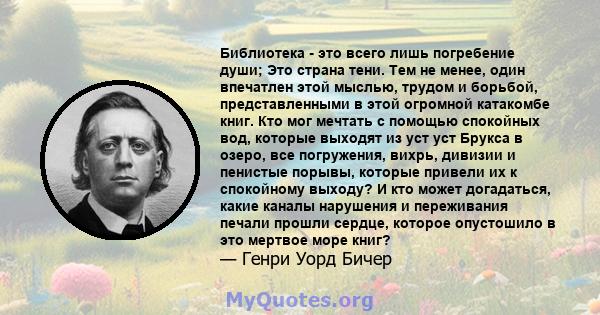 Библиотека - это всего лишь погребение души; Это страна тени. Тем не менее, один впечатлен этой мыслью, трудом и борьбой, представленными в этой огромной катакомбе книг. Кто мог мечтать с помощью спокойных вод, которые