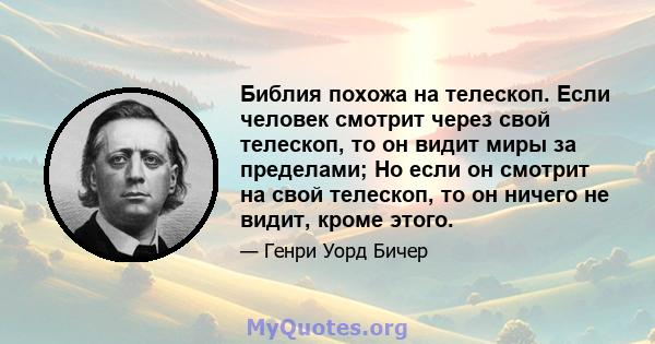 Библия похожа на телескоп. Если человек смотрит через свой телескоп, то он видит миры за пределами; Но если он смотрит на свой телескоп, то он ничего не видит, кроме этого.