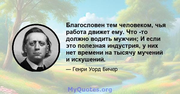 Благословен тем человеком, чья работа движет ему. Что -то должно водить мужчин; И если это полезная индустрия, у них нет времени на тысячу мучений и искушений.