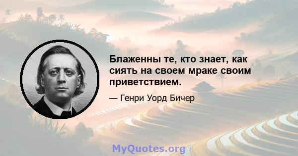 Блаженны те, кто знает, как сиять на своем мраке своим приветствием.