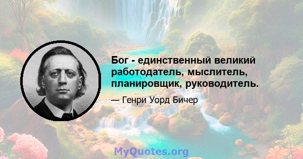 Бог - единственный великий работодатель, мыслитель, планировщик, руководитель.