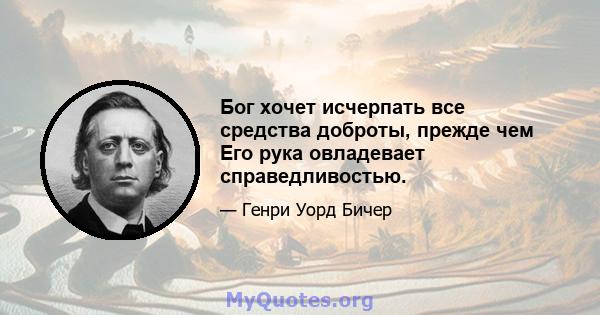 Бог хочет исчерпать все средства доброты, прежде чем Его рука овладевает справедливостью.