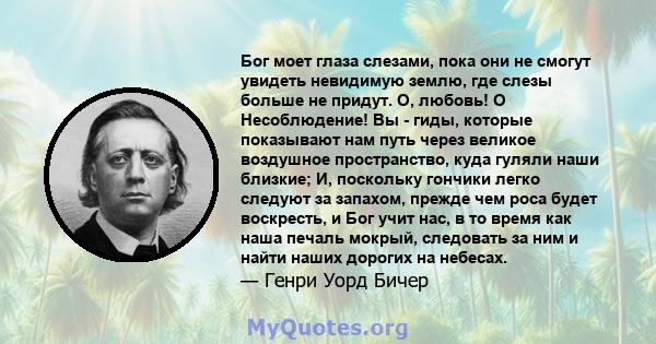 Бог моет глаза слезами, пока они не смогут увидеть невидимую землю, где слезы больше не придут. О, любовь! O Несоблюдение! Вы - гиды, которые показывают нам путь через великое воздушное пространство, куда гуляли наши