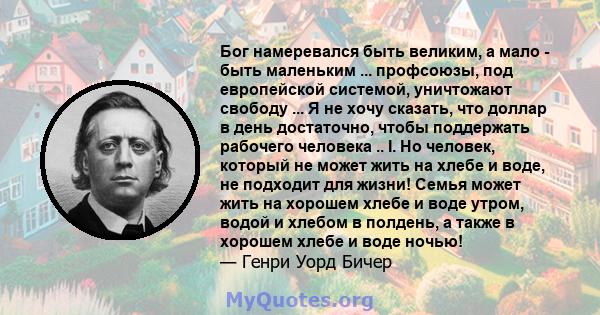 Бог намеревался быть великим, а мало - быть маленьким ... профсоюзы, под европейской системой, уничтожают свободу ... Я не хочу сказать, что доллар в день достаточно, чтобы поддержать рабочего человека .. I. Но человек, 