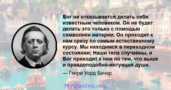 Бог не отказывается делать себя известным человеком. Он не будет делать это только с помощью символики материи. Он приходит к нам сразу по самым естественному курсу. Мы находимся в переходном состоянии; Наши тела