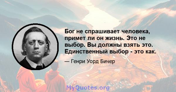 Бог не спрашивает человека, примет ли он жизнь. Это не выбор. Вы должны взять это. Единственный выбор - это как.