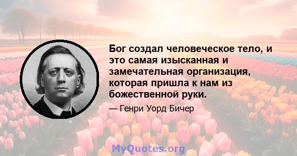 Бог создал человеческое тело, и это самая изысканная и замечательная организация, которая пришла к нам из божественной руки.