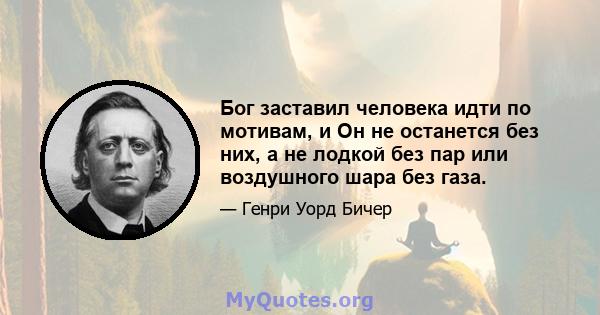 Бог заставил человека идти по мотивам, и Он не останется без них, а не лодкой без пар или воздушного шара без газа.