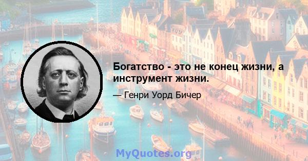 Богатство - это не конец жизни, а инструмент жизни.