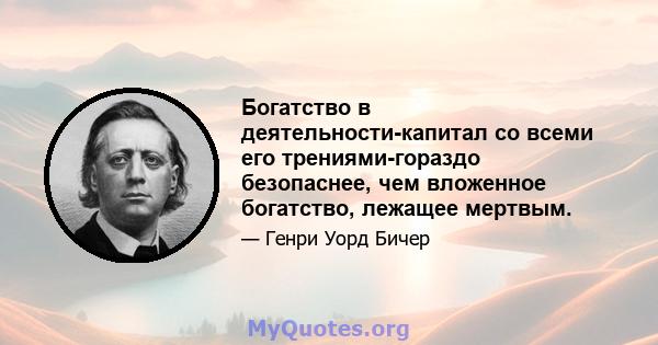 Богатство в деятельности-капитал со всеми его трениями-гораздо безопаснее, чем вложенное богатство, лежащее мертвым.