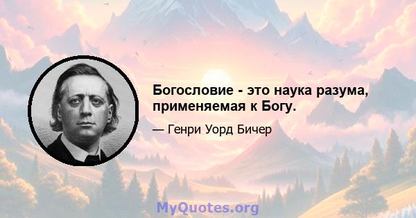 Богословие - это наука разума, применяемая к Богу.