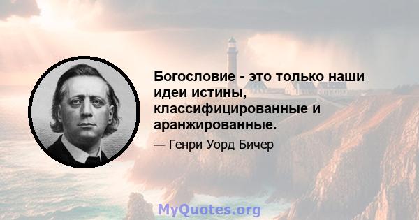 Богословие - это только наши идеи истины, классифицированные и аранжированные.