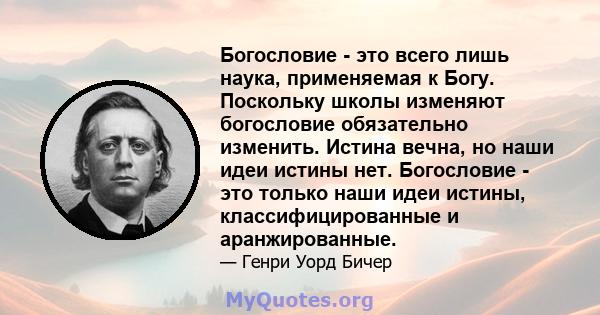 Богословие - это всего лишь наука, применяемая к Богу. Поскольку школы изменяют богословие обязательно изменить. Истина вечна, но наши идеи истины нет. Богословие - это только наши идеи истины, классифицированные и