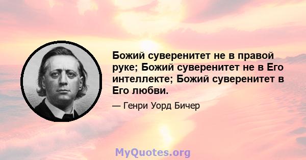 Божий суверенитет не в правой руке; Божий суверенитет не в Его интеллекте; Божий суверенитет в Его любви.