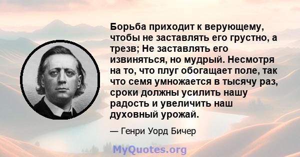 Борьба приходит к верующему, чтобы не заставлять его грустно, а трезв; Не заставлять его извиняться, но мудрый. Несмотря на то, что плуг обогащает поле, так что семя умножается в тысячу раз, сроки должны усилить нашу