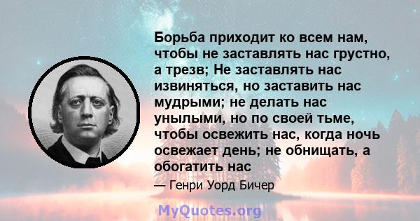 Борьба приходит ко всем нам, чтобы не заставлять нас грустно, а трезв; Не заставлять нас извиняться, но заставить нас мудрыми; не делать нас унылыми, но по своей тьме, чтобы освежить нас, когда ночь освежает день; не