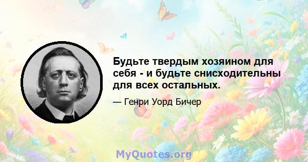 Будьте твердым хозяином для себя - и будьте снисходительны для всех остальных.