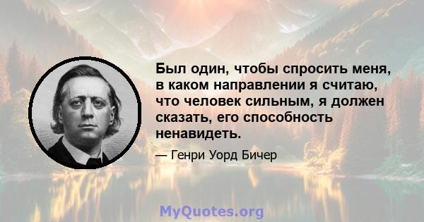 Был один, чтобы спросить меня, в каком направлении я считаю, что человек сильным, я должен сказать, его способность ненавидеть.