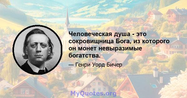 Человеческая душа - это сокровищница Бога, из которого он монет невыразимые богатства.