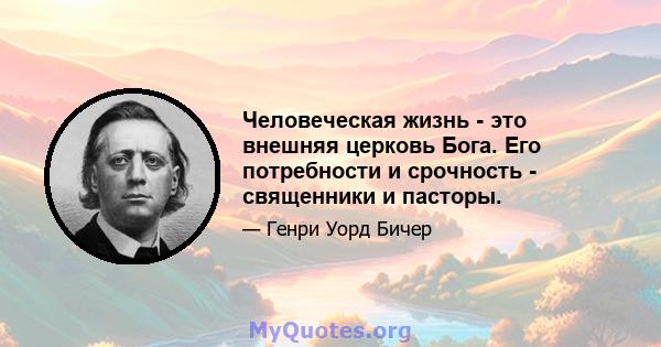 Человеческая жизнь - это внешняя церковь Бога. Его потребности и срочность - священники и пасторы.