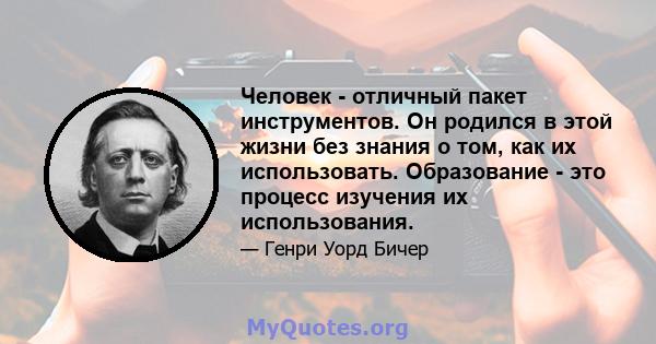 Человек - отличный пакет инструментов. Он родился в этой жизни без знания о том, как их использовать. Образование - это процесс изучения их использования.