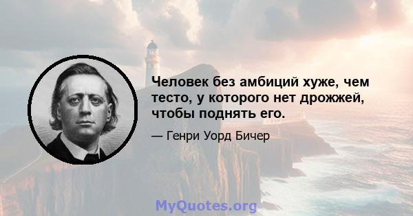 Человек без амбиций хуже, чем тесто, у которого нет дрожжей, чтобы поднять его.