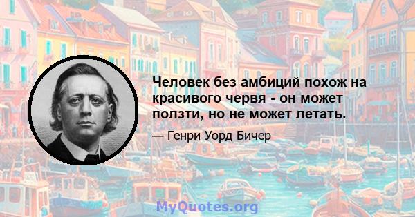 Человек без амбиций похож на красивого червя - он может ползти, но не может летать.