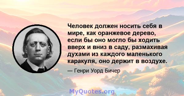 Человек должен носить себя в мире, как оранжевое дерево, если бы оно могло бы ходить вверх и вниз в саду, размахивая духами из каждого маленького каракуля, оно держит в воздухе.