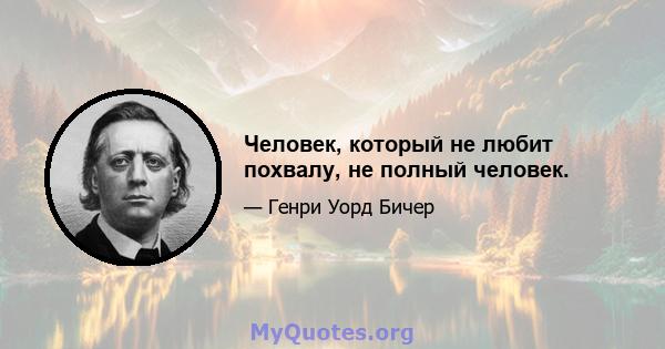 Человек, который не любит похвалу, не полный человек.