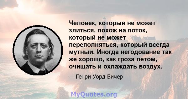 Человек, который не может злиться, похож на поток, который не может переполняться, который всегда мутный. Иногда негодование так же хорошо, как гроза летом, очищать и охлаждать воздух.