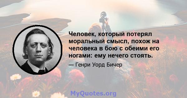 Человек, который потерял моральный смысл, похож на человека в бою с обеими его ногами: ему нечего стоять.