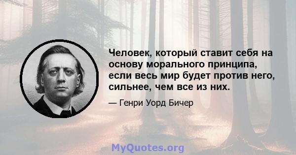 Человек, который ставит себя на основу морального принципа, если весь мир будет против него, сильнее, чем все из них.