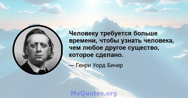 Человеку требуется больше времени, чтобы узнать человека, чем любое другое существо, которое сделано.