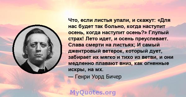 Что, если листья упали, и скажут: «Для нас будет так больно, когда наступит осень, когда наступит осень?» Глупый страх! Лето идет, и осень преуспевает. Слава смерти на листьях; И самый джентровый ветерок, который дует,