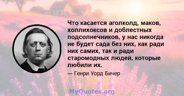 Что касается аголколд, маков, холлихоксов и доблестных подсолнечников, у нас никогда не будет сада без них, как ради них самих, так и ради старомодных людей, которые любили их.