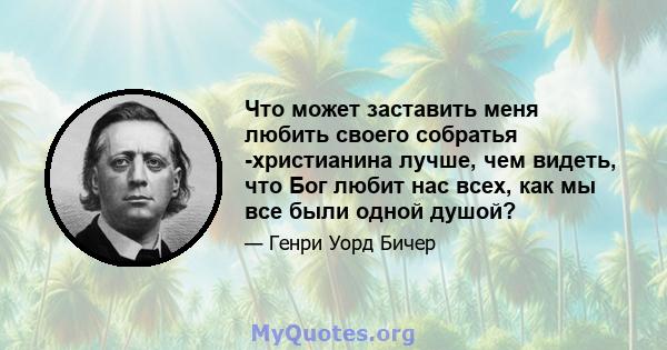 Что может заставить меня любить своего собратья -христианина лучше, чем видеть, что Бог любит нас всех, как мы все были одной душой?