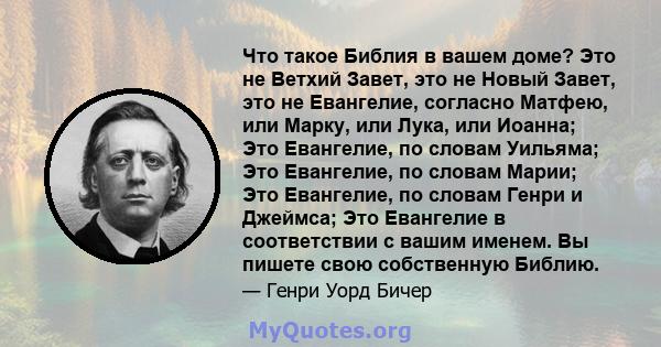 Что такое Библия в вашем доме? Это не Ветхий Завет, это не Новый Завет, это не Евангелие, согласно Матфею, или Марку, или Лука, или Иоанна; Это Евангелие, по словам Уильяма; Это Евангелие, по словам Марии; Это