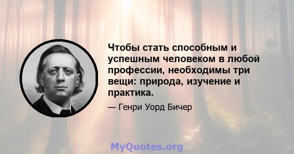 Чтобы стать способным и успешным человеком в любой профессии, необходимы три вещи: природа, изучение и практика.