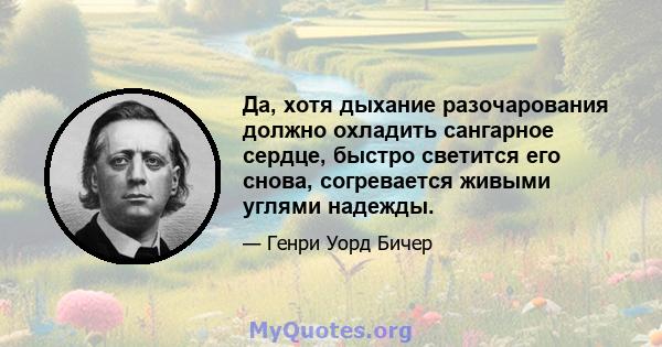 Да, хотя дыхание разочарования должно охладить сангарное сердце, быстро светится его снова, согревается живыми углями надежды.