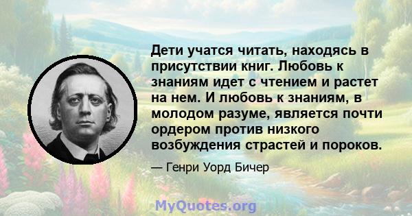 Дети учатся читать, находясь в присутствии книг. Любовь к знаниям идет с чтением и растет на нем. И любовь к знаниям, в молодом разуме, является почти ордером против низкого возбуждения страстей и пороков.