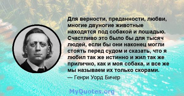 Для верности, преданности, любви, многие двуногие животные находятся под собакой и лошадью. Счастливо это было бы для тысяч людей, если бы они наконец могли стоять перед судом и сказать, что я любил так же истинно и жил 