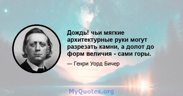 Дождь! чьи мягкие архитектурные руки могут разрезать камни, а долот до форм величия - сами горы.