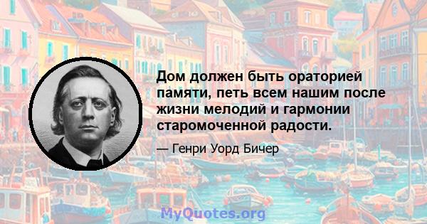 Дом должен быть ораторией памяти, петь всем нашим после жизни мелодий и гармонии старомоченной радости.