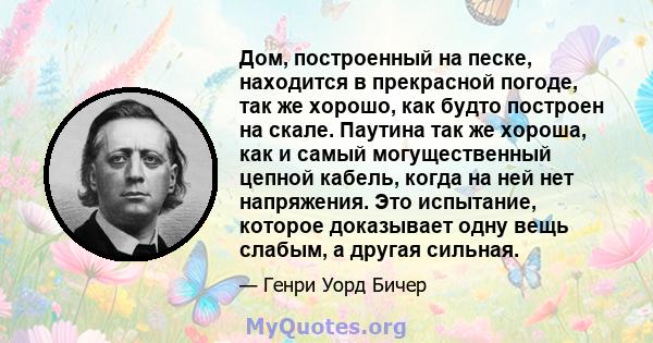 Дом, построенный на песке, находится в прекрасной погоде, так же хорошо, как будто построен на скале. Паутина так же хороша, как и самый могущественный цепной кабель, когда на ней нет напряжения. Это испытание, которое