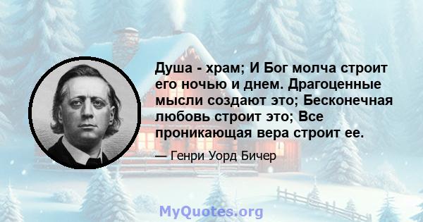 Душа - храм; И Бог молча строит его ночью и днем. Драгоценные мысли создают это; Бесконечная любовь строит это; Все проникающая вера строит ее.