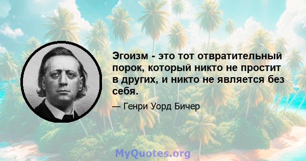 Эгоизм - это тот отвратительный порок, который никто не простит в других, и никто не является без себя.