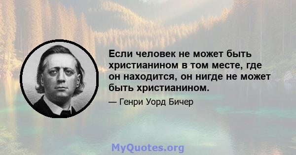 Если человек не может быть христианином в том месте, где он находится, он нигде не может быть христианином.